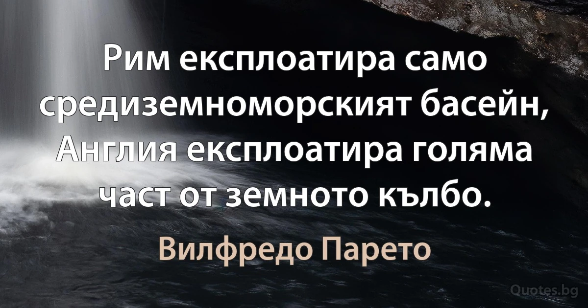 Рим експлоатира само средиземноморският басейн, Англия експлоатира голяма част от земното кълбо. (Вилфредо Парето)