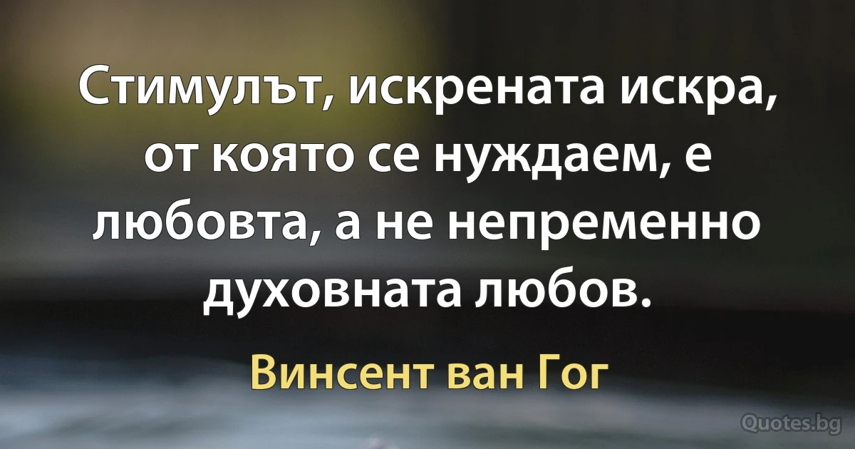 Стимулът, искрената искра, от която се нуждаем, е любовта, а не непременно духовната любов. (Винсент ван Гог)