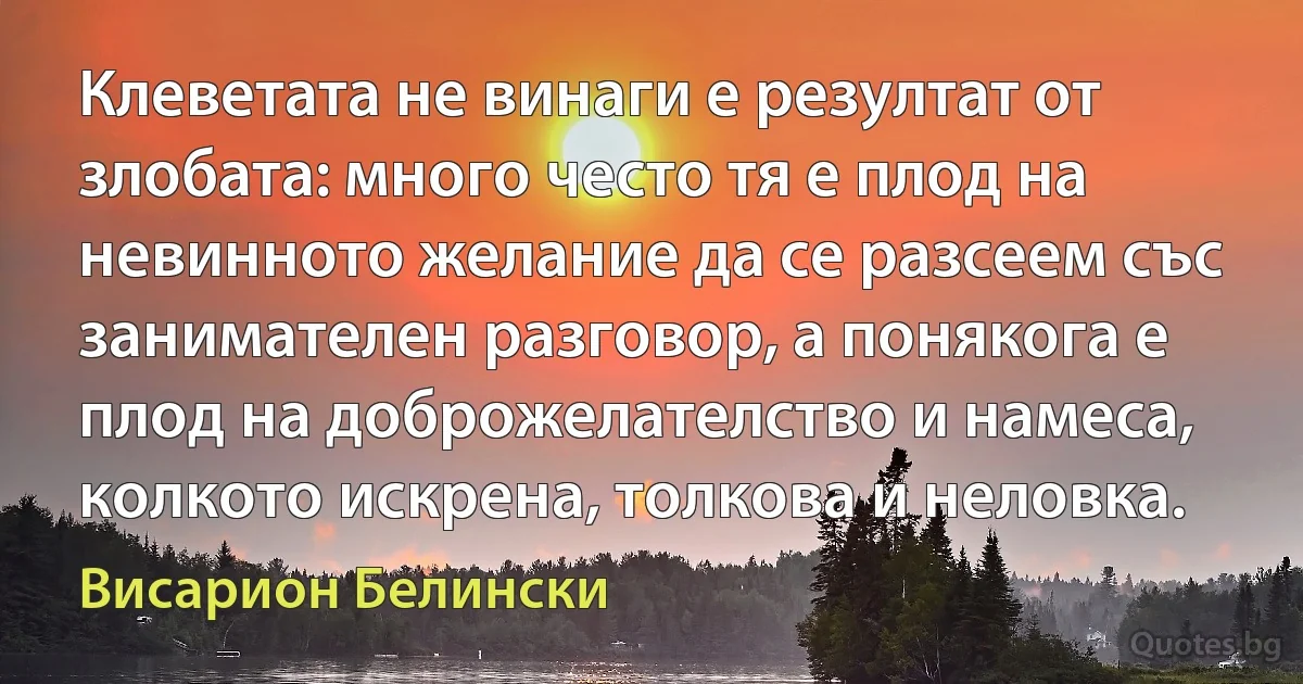 Клеветата не винаги е резултат от злобата: много често тя е плод на невинното желание да се разсеем със занимателен разговор, а понякога е плод на доброжелателство и намеса, колкото искрена, толкова и неловка. (Висарион Белински)