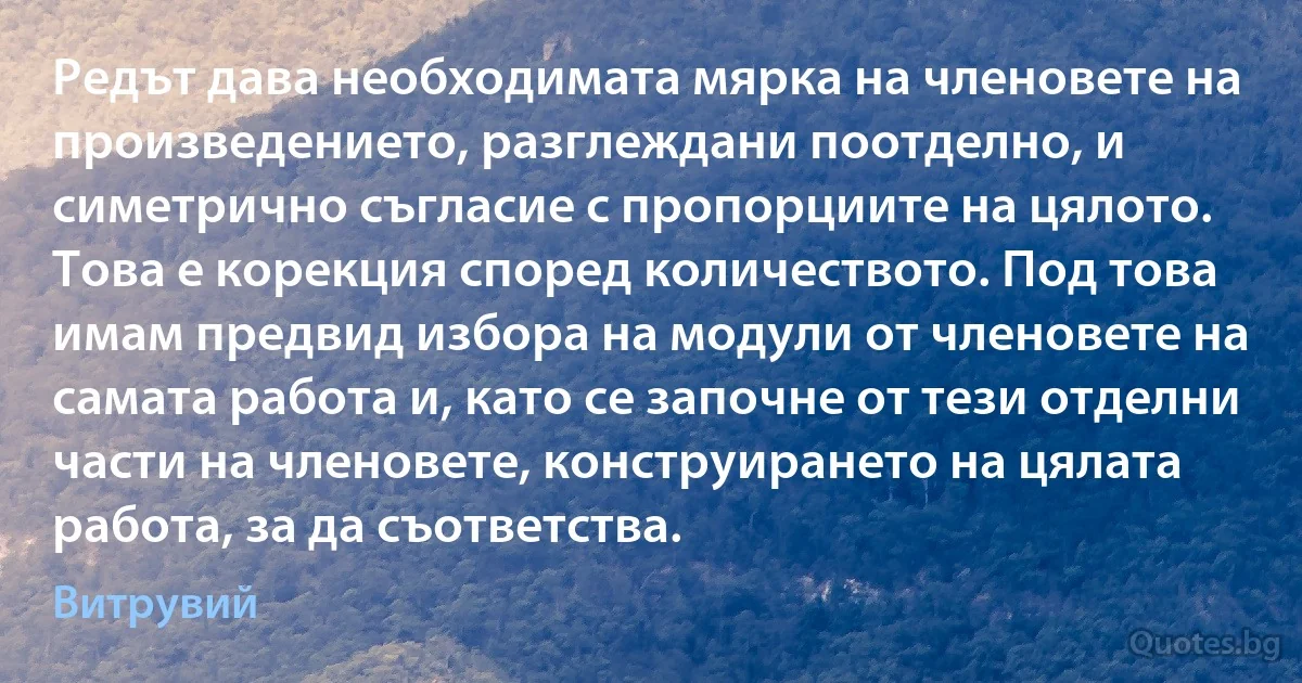 Редът дава необходимата мярка на членовете на произведението, разглеждани поотделно, и симетрично съгласие с пропорциите на цялото. Това е корекция според количеството. Под това имам предвид избора на модули от членовете на самата работа и, като се започне от тези отделни части на членовете, конструирането на цялата работа, за да съответства. (Витрувий)