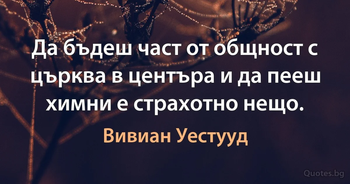 Да бъдеш част от общност с църква в центъра и да пееш химни е страхотно нещо. (Вивиан Уестууд)