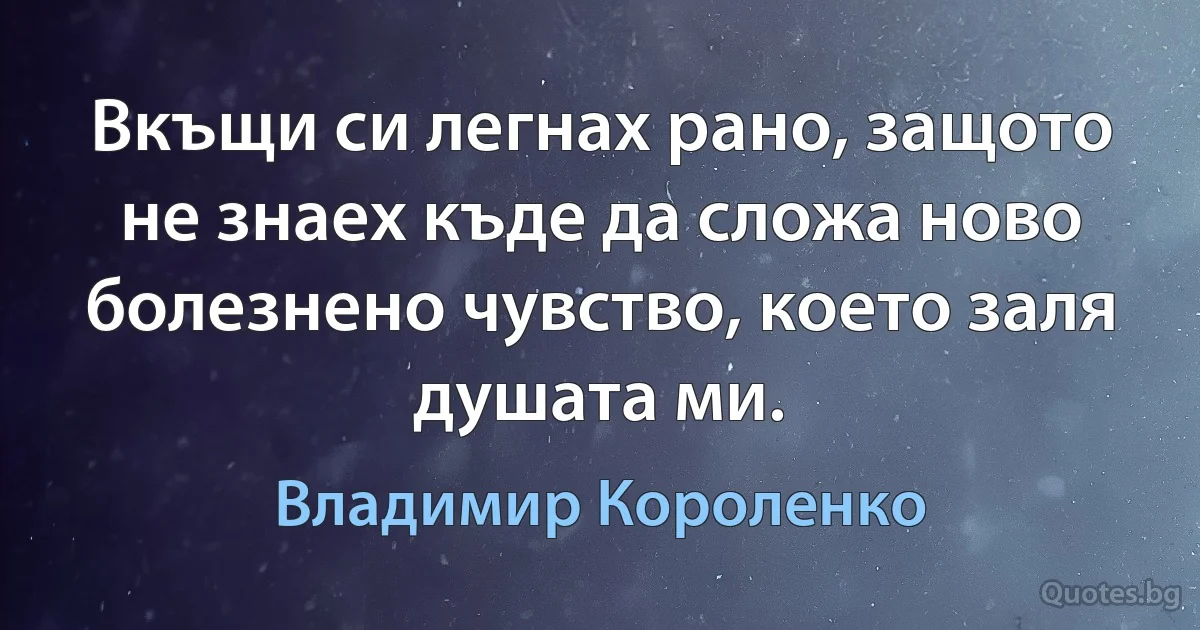 Вкъщи си легнах рано, защото не знаех къде да сложа ново болезнено чувство, което заля душата ми. (Владимир Короленко)