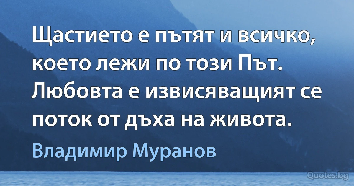 Щастието е пътят и всичко, което лежи по този Път. Любовта е извисяващият се поток от дъха на живота. (Владимир Муранов)