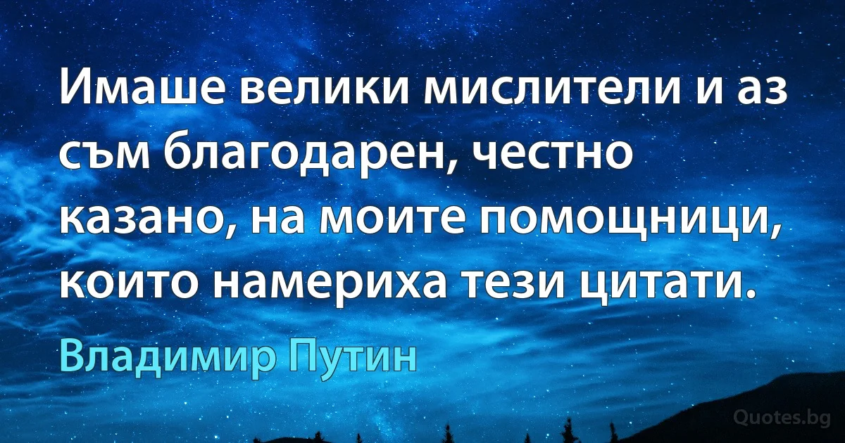 Имаше велики мислители и аз съм благодарен, честно казано, на моите помощници, които намериха тези цитати. (Владимир Путин)