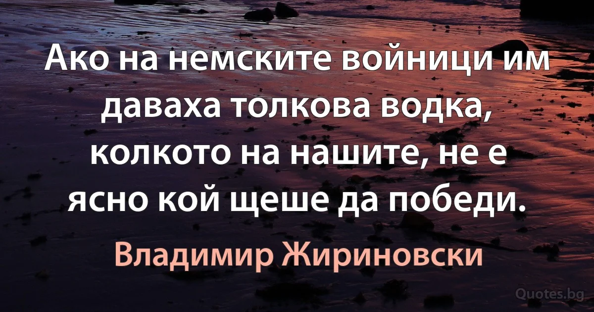 Ако на немските войници им даваха толкова водка, колкото на нашите, не е ясно кой щеше да победи. (Владимир Жириновски)