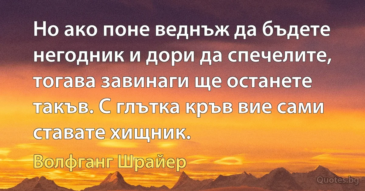 Но ако поне веднъж да бъдете негодник и дори да спечелите, тогава завинаги ще останете такъв. С глътка кръв вие сами ставате хищник. (Волфганг Шрайер)