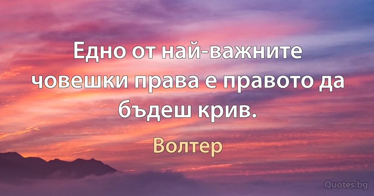 Едно от най-важните човешки права е правото да бъдеш крив. (Волтер)