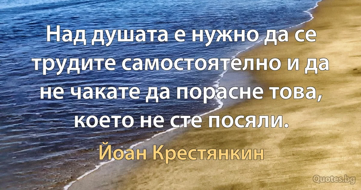 Над душата е нужно да се трудите самостоятелно и да не чакате да порасне това, което не сте посяли. (Йоан Крестянкин)