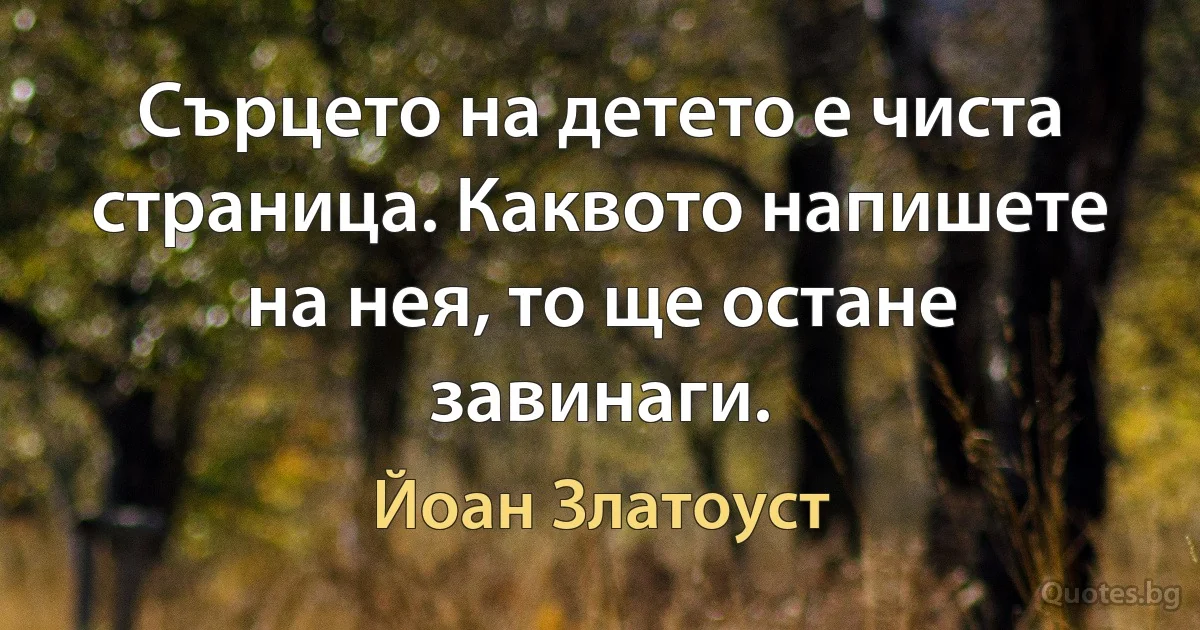 Сърцето на детето е чиста страница. Каквото напишете на нея, то ще остане завинаги. (Йоан Златоуст)