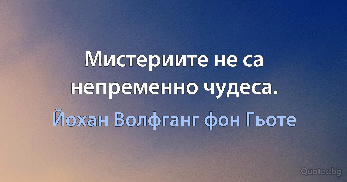 Мистериите не са непременно чудеса. (Йохан Волфганг фон Гьоте)