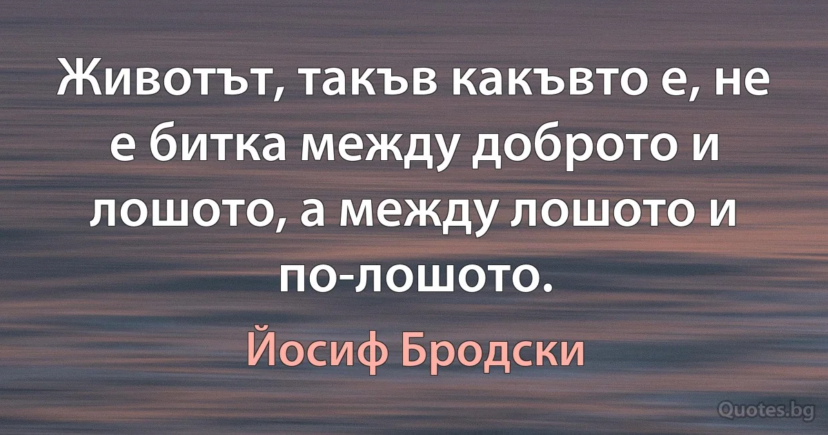 Животът, такъв какъвто е, не е битка между доброто и лошото, а между лошото и по-лошото. (Йосиф Бродски)