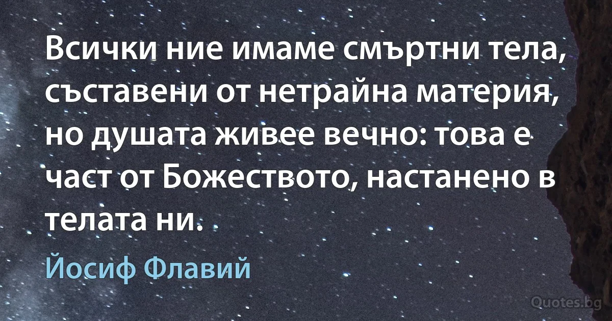 Всички ние имаме смъртни тела, съставени от нетрайна материя, но душата живее вечно: това е част от Божеството, настанено в телата ни. (Йосиф Флавий)