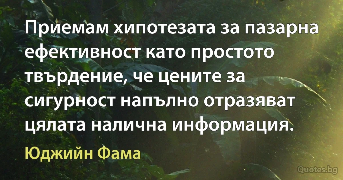 Приемам хипотезата за пазарна ефективност като простото твърдение, че цените за сигурност напълно отразяват цялата налична информация. (Юджийн Фама)