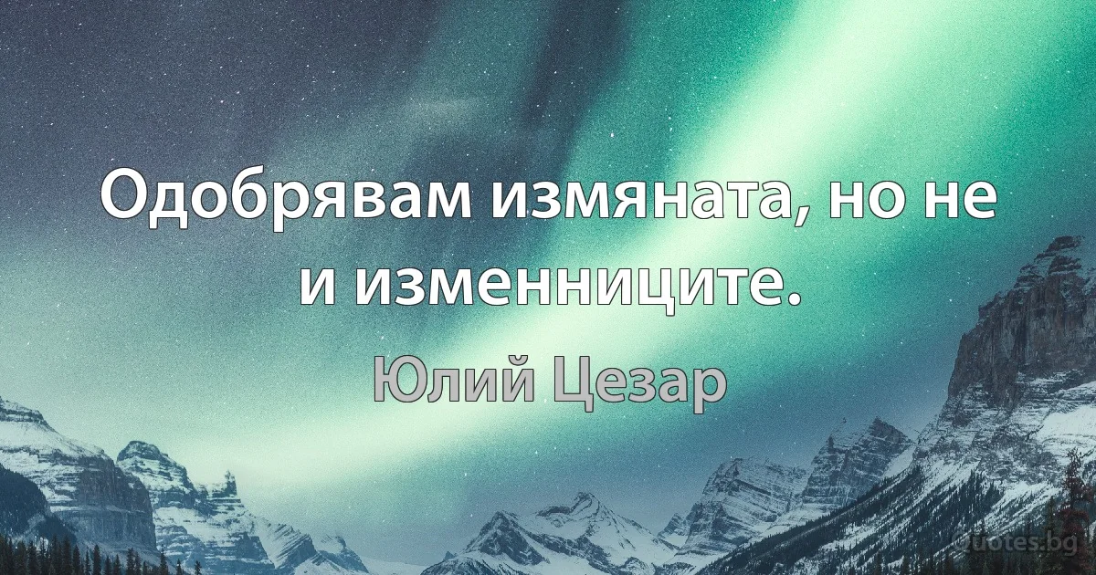 Одобрявам измяната, но не и изменниците. (Юлий Цезар)