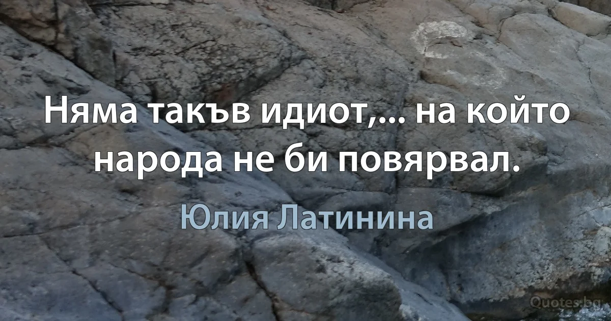 Няма такъв идиот,... на който народа не би повярвал. (Юлия Латинина)