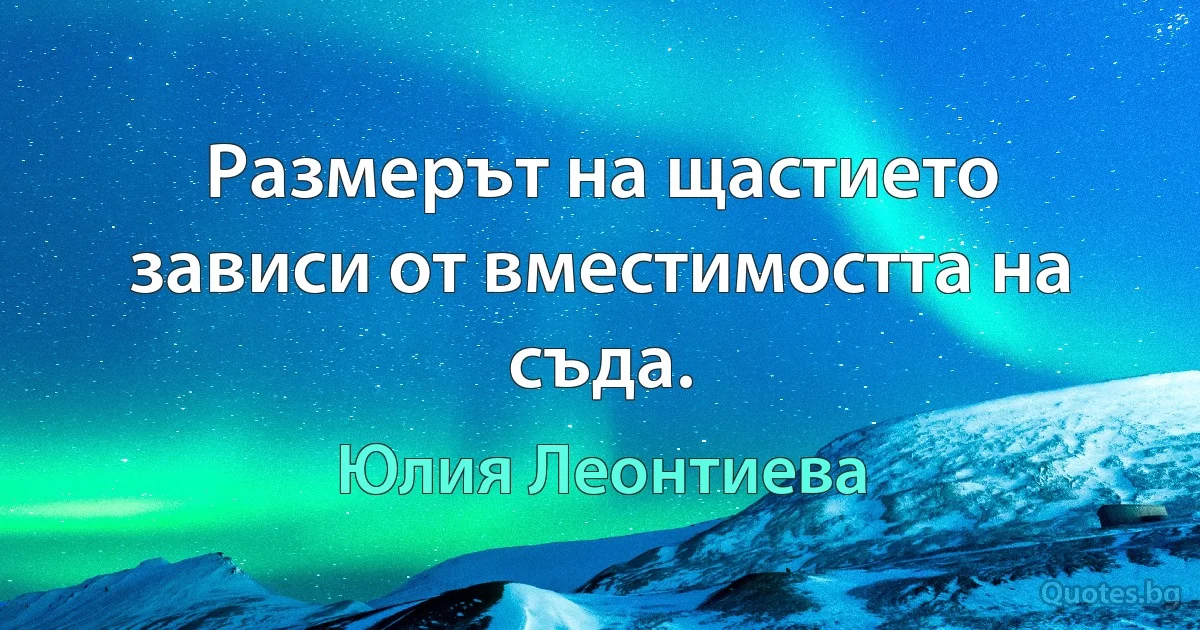 Размерът на щастието зависи от вместимостта на съда. (Юлия Леонтиева)