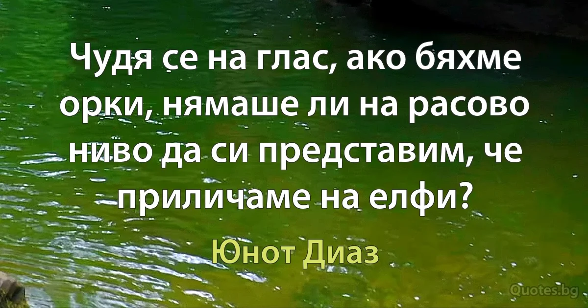 Чудя се на глас, ако бяхме орки, нямаше ли на расово ниво да си представим, че приличаме на елфи? (Юнот Диаз)