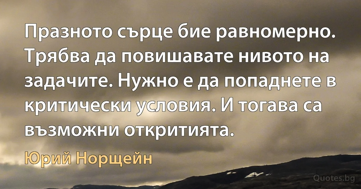 Празното сърце бие равномерно. Трябва да повишавате нивото на задачите. Нужно е да попаднете в критически условия. И тогава са възможни откритията. (Юрий Норщейн)