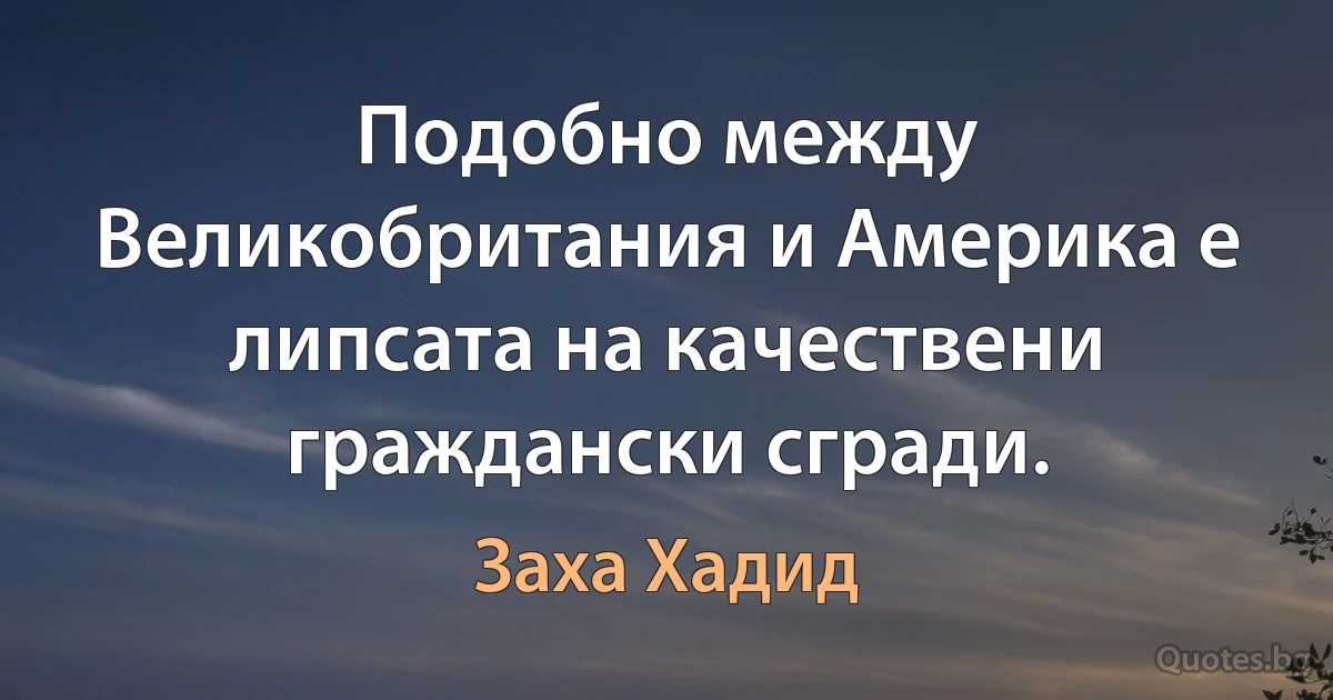 Подобно между Великобритания и Америка е липсата на качествени граждански сгради. (Заха Хадид)