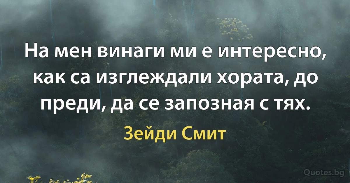 На мен винаги ми е интересно, как са изглеждали хората, до преди, да се запозная с тях. (Зейди Смит)