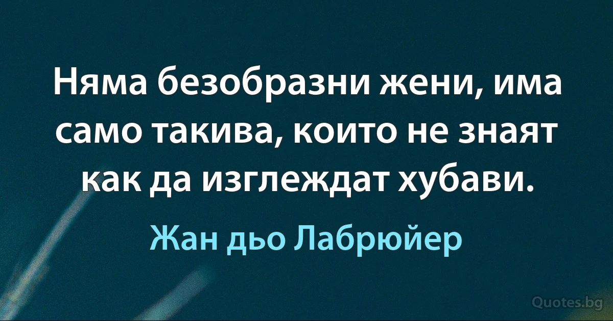 Няма безобразни жени, има само такива, които не знаят как да изглеждат хубави. (Жан дьо Лабрюйер)