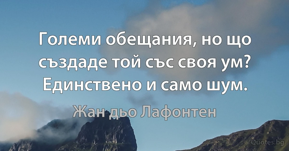 Големи обещания, но що създаде той със своя ум?
Единствено и само шум. (Жан дьо Лафонтен)