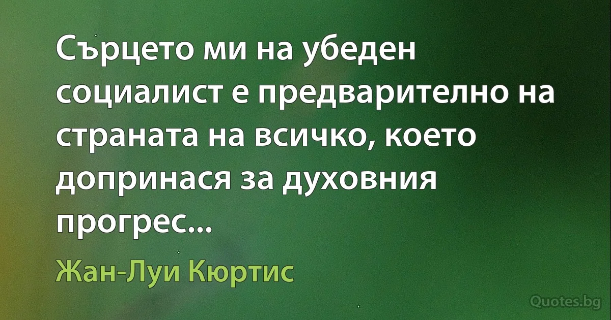 Сърцето ми на убеден социалист е предварително на страната на всичко, което допринася за духовния прогрес... (Жан-Луи Кюртис)