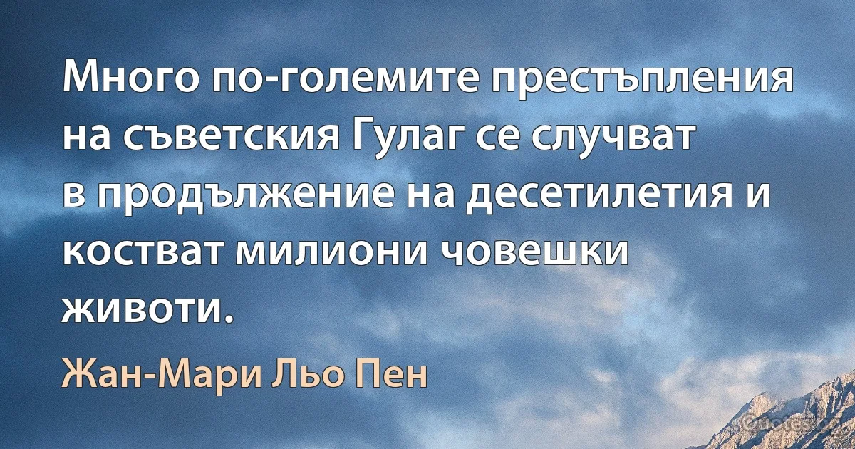 Много по-големите престъпления на съветския Гулаг се случват в продължение на десетилетия и костват милиони човешки животи. (Жан-Мари Льо Пен)