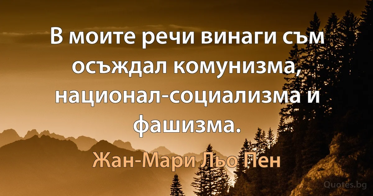 В моите речи винаги съм осъждал комунизма, национал-социализма и фашизма. (Жан-Мари Льо Пен)