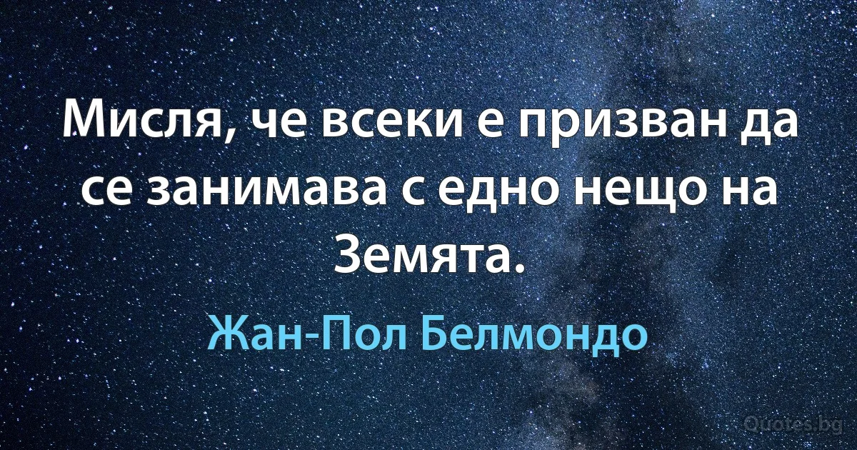 Мисля, че всеки е призван да се занимава с едно нещо на Земята. (Жан-Пол Белмондо)