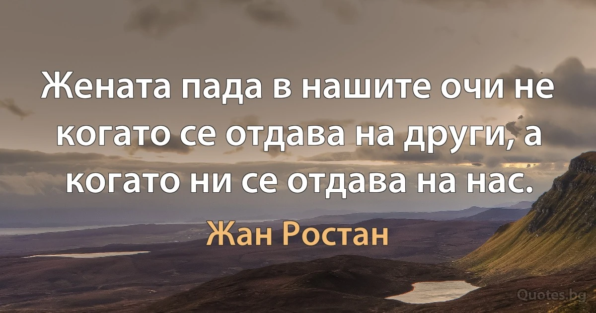 Жената пада в нашите очи не когато се отдава на други, а когато ни се отдава на нас. (Жан Ростан)