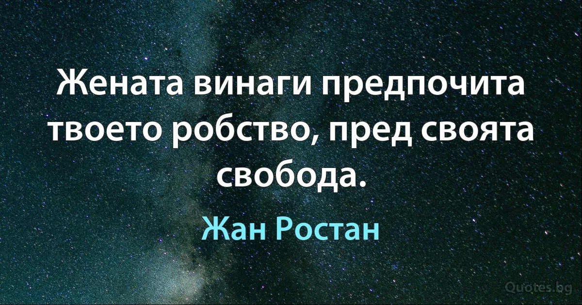 Жената винаги предпочита твоето робство, пред своята свобода. (Жан Ростан)