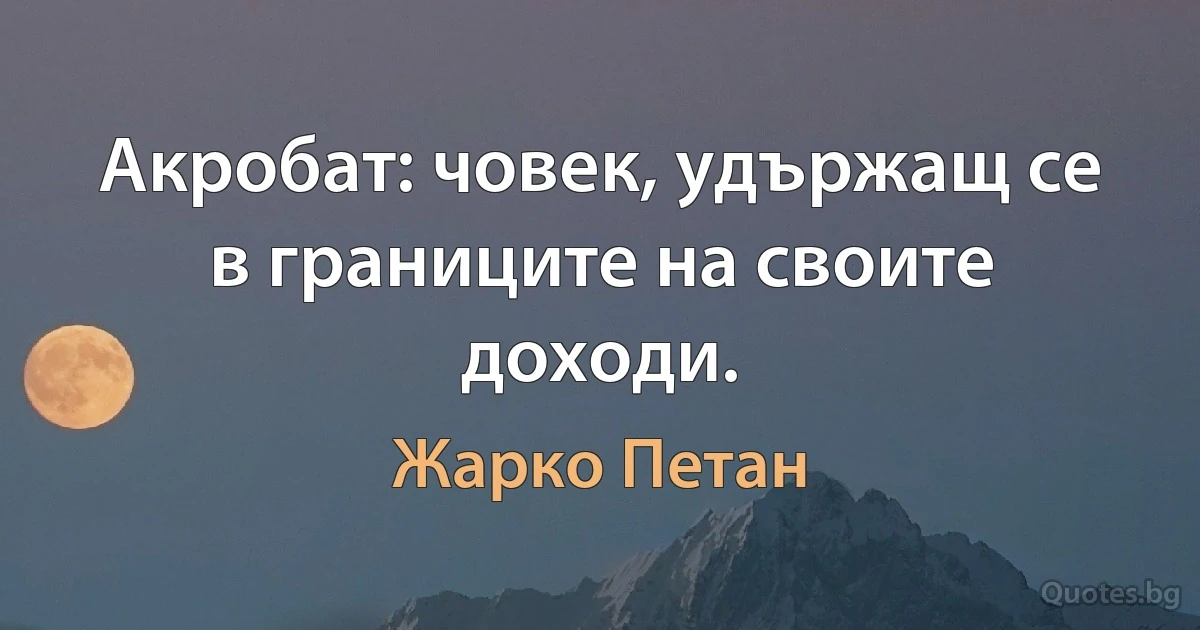 Акробат: човек, удържащ се в границите на своите доходи. (Жарко Петан)