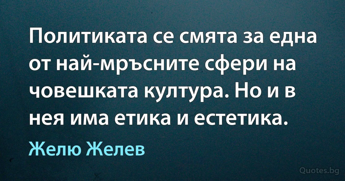 Политиката се смята за една от най-мръсните сфери на човешката култура. Но и в нея има етика и естетика. (Желю Желев)