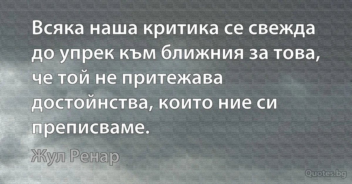 Всяка наша критика се свежда до упрек към ближния за това, че той не притежава достойнства, които ние си преписваме. (Жул Ренар)