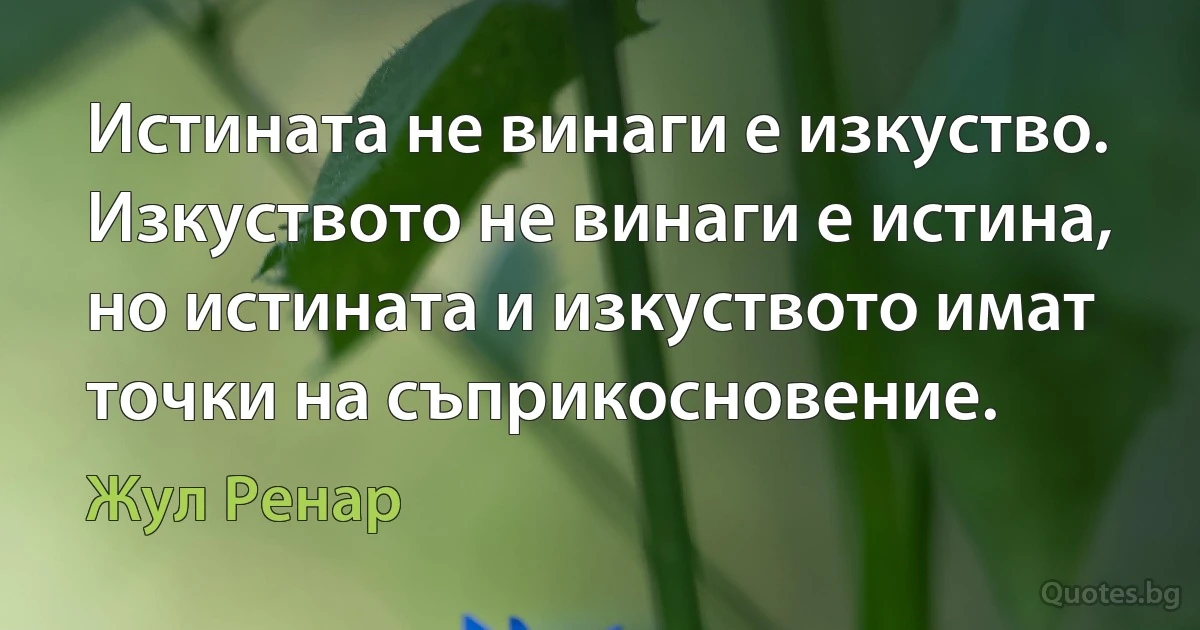 Истината не винаги е изкуство. Изкуството не винаги е истина, но истината и изкуството имат точки на съприкосновение. (Жул Ренар)