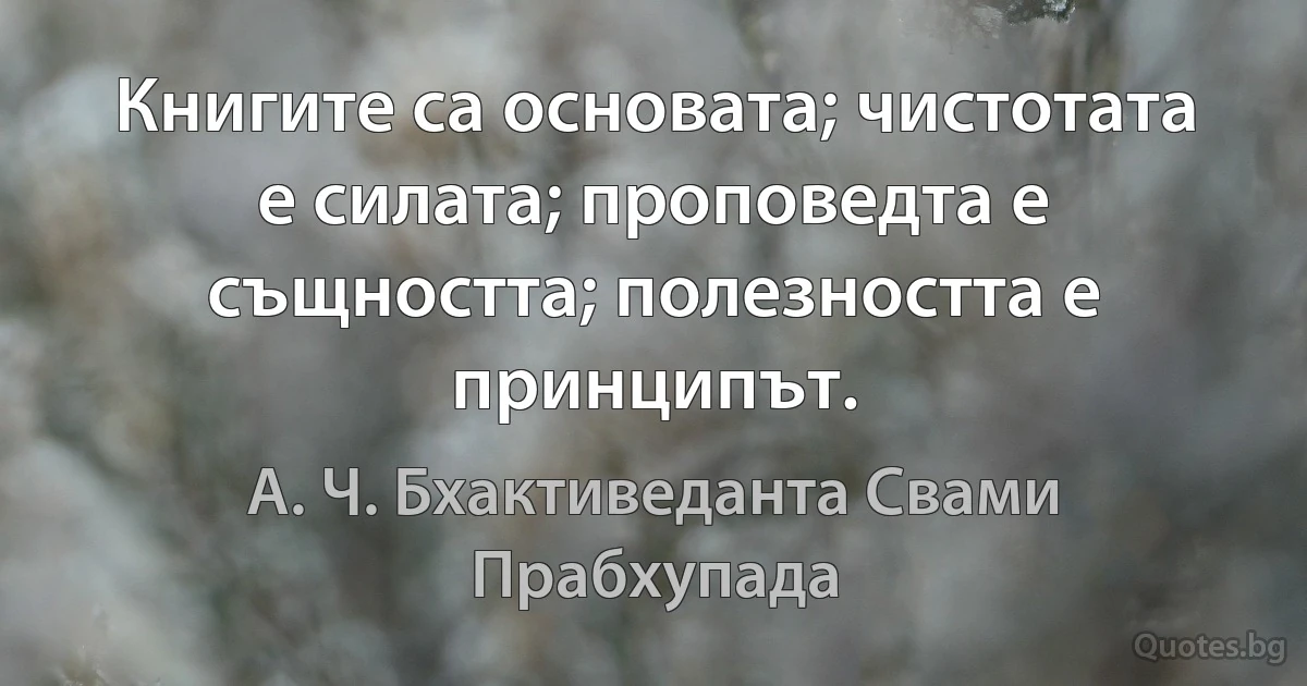 Книгите са основата; чистотата е силата; проповедта е същността; полезността е принципът. (А. Ч. Бхактиведанта Свами Прабхупада)