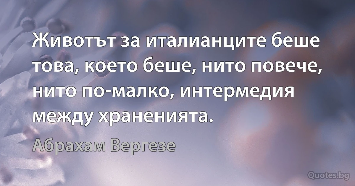 Животът за италианците беше това, което беше, нито повече, нито по-малко, интермедия между храненията. (Абрахам Вергезе)