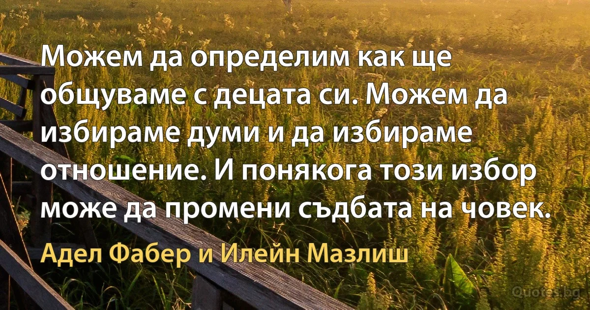 Можем да определим как ще общуваме с децата си. Можем да избираме думи и да избираме отношение. И понякога този избор може да промени съдбата на човек. (Адел Фабер и Илейн Мазлиш)