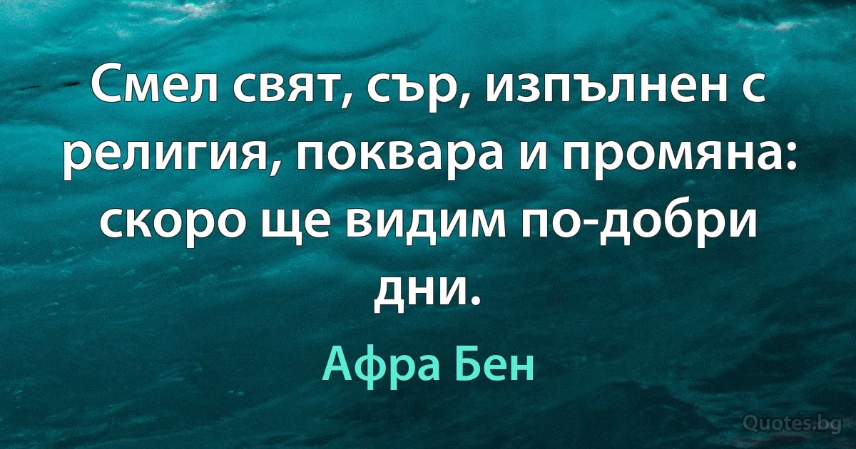 Смел свят, сър, изпълнен с религия, поквара и промяна: скоро ще видим по-добри дни. (Афра Бен)