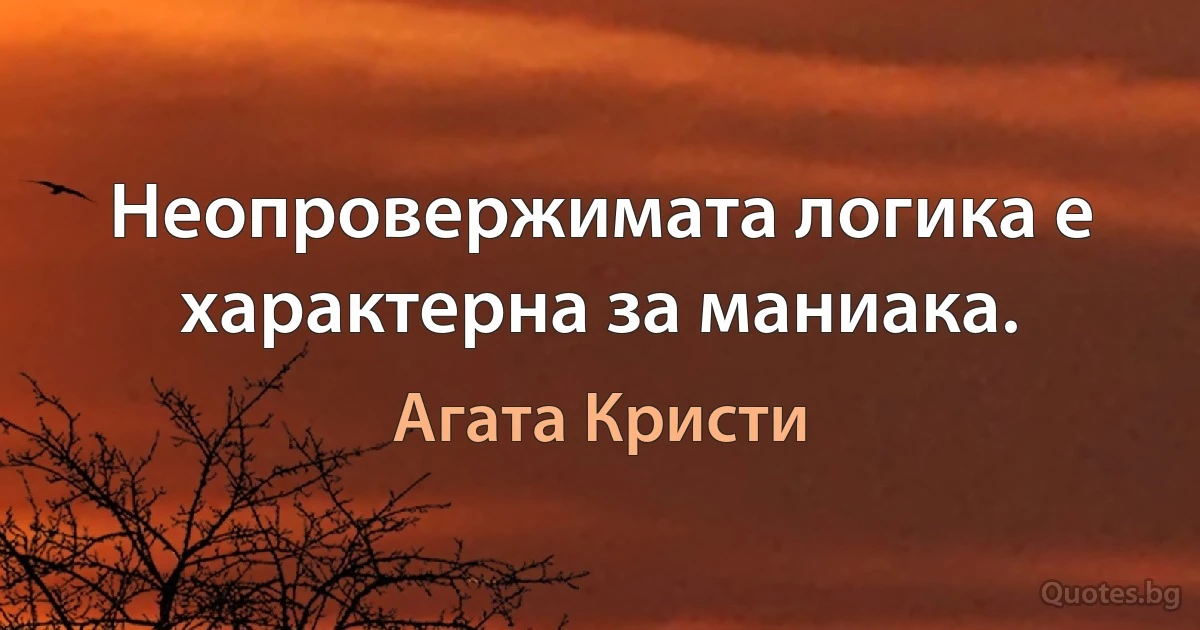 Неопровержимата логика е характерна за маниака. (Агата Кристи)