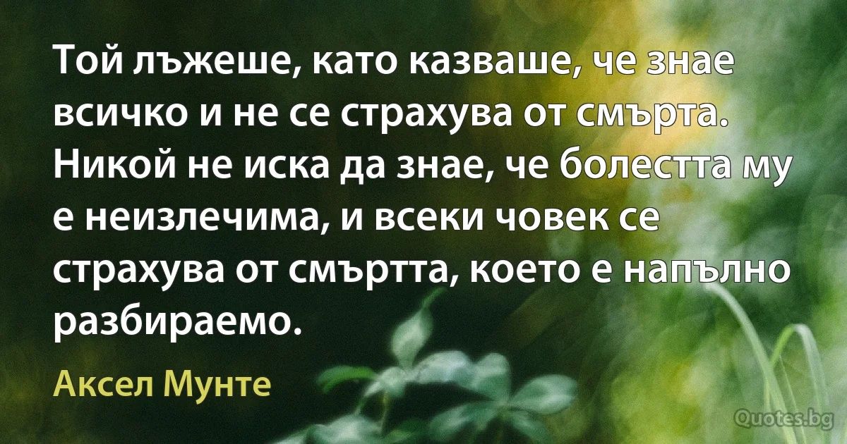 Той лъжеше, като казваше, че знае всичко и не се страхува от смърта. Никой не иска да знае, че болестта му е неизлечима, и всеки човек се страхува от смъртта, което е напълно разбираемо. (Аксел Мунте)