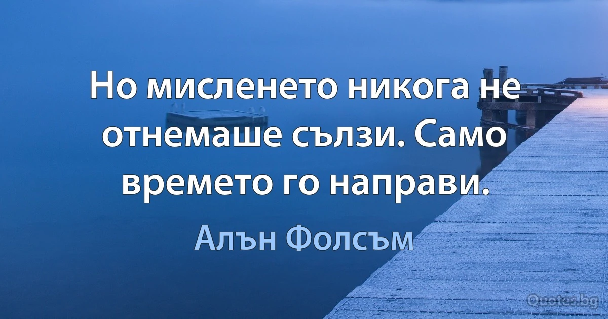 Но мисленето никога не отнемаше сълзи. Само времето го направи. (Алън Фолсъм)