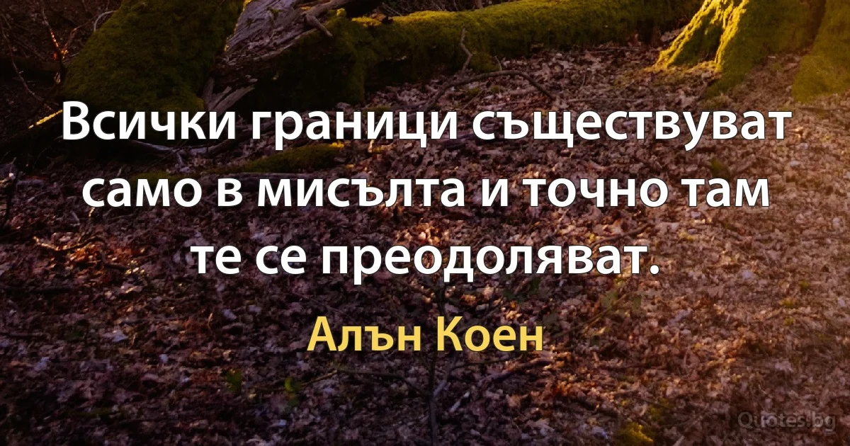 Всички граници съществуват само в мисълта и точно там те се преодоляват. (Алън Коен)