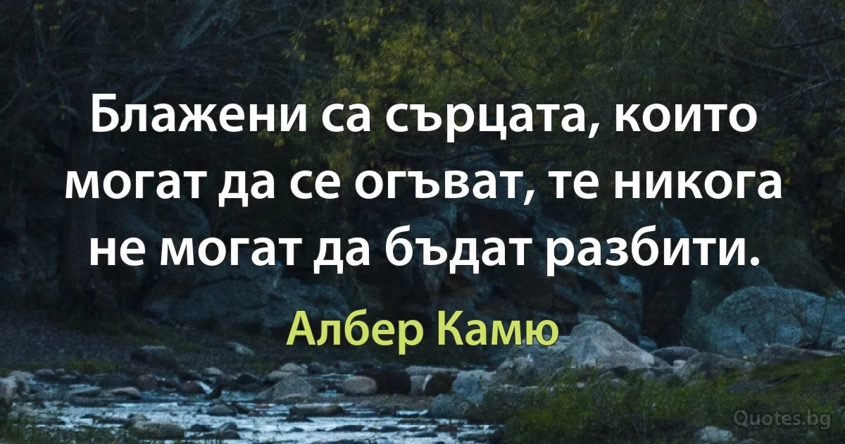 Блажени са сърцата, които могат да се огъват, те никога не могат да бъдат разбити. (Албер Камю)