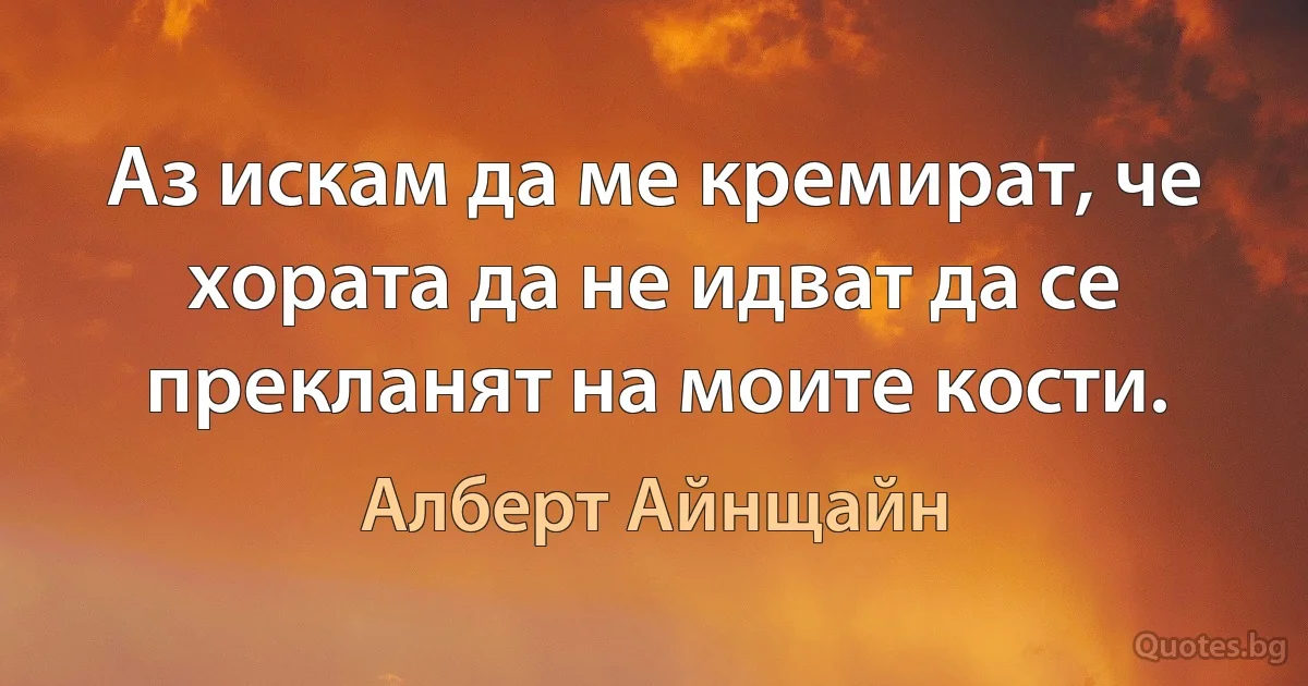 Аз искам да ме кремират, че хората да не идват да се прекланят на моите кости. (Алберт Айнщайн)