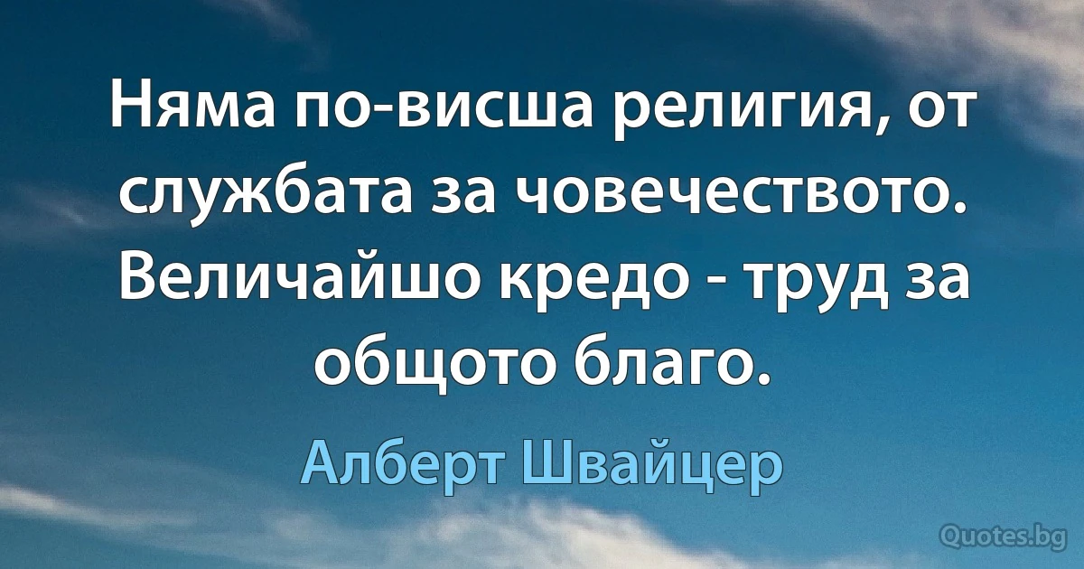 Няма по-висша религия, от службата за човечеството. Величайшо кредо - труд за общото благо. (Алберт Швайцер)