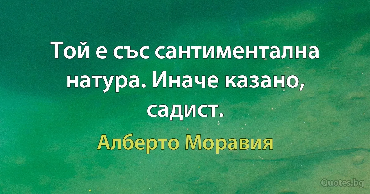 Той е със сантиментална натура. Иначе казано, садист. (Алберто Моравия)