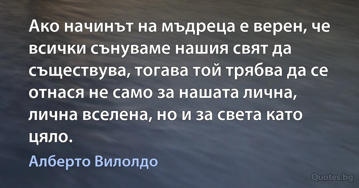 Ако начинът на мъдреца е верен, че всички сънуваме нашия свят да съществува, тогава той трябва да се отнася не само за нашата лична, лична вселена, но и за света като цяло. (Алберто Вилолдо)