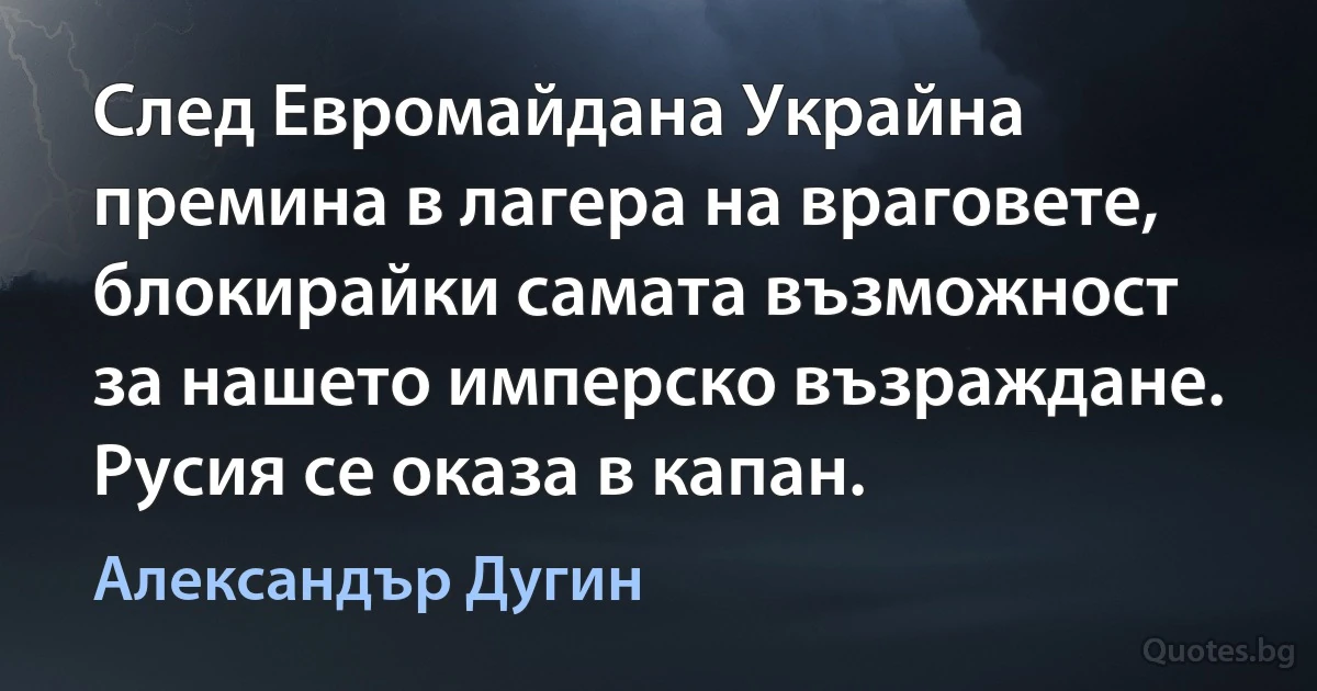 След Евромайдана Украйна премина в лагера на враговете, блокирайки самата възможност за нашето имперско възраждане. Русия се оказа в капан. (Александър Дугин)